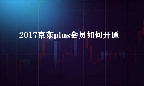 2017京东plus会员如何开通