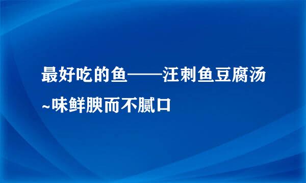 最好吃的鱼——汪刺鱼豆腐汤~味鲜腴而不腻口