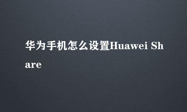 华为手机怎么设置Huawei Share