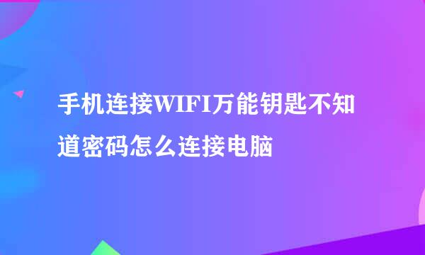 手机连接WIFI万能钥匙不知道密码怎么连接电脑