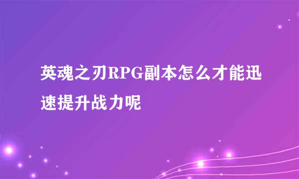 英魂之刃RPG副本怎么才能迅速提升战力呢
