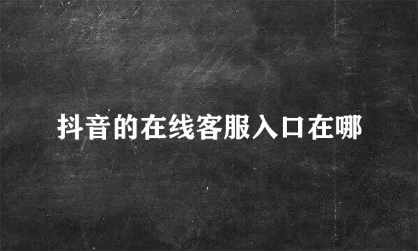 抖音的在线客服入口在哪