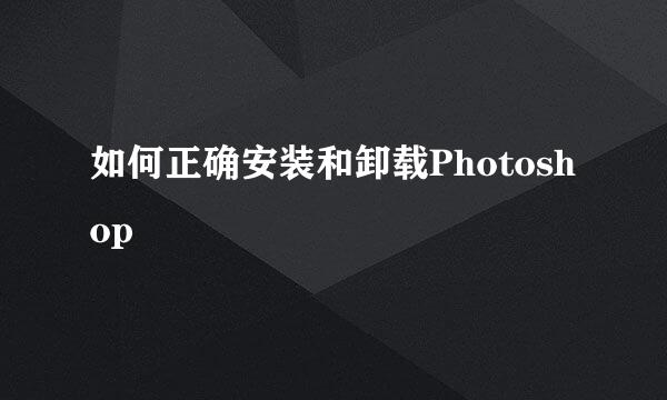 如何正确安装和卸载Photoshop