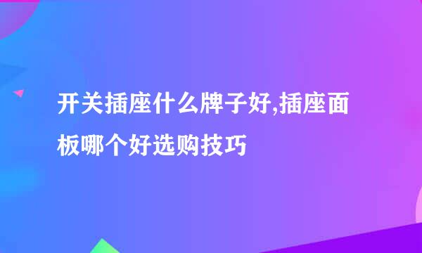 开关插座什么牌子好,插座面板哪个好选购技巧