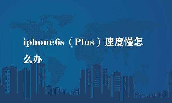 iphone6s(Plus)速度慢怎么办