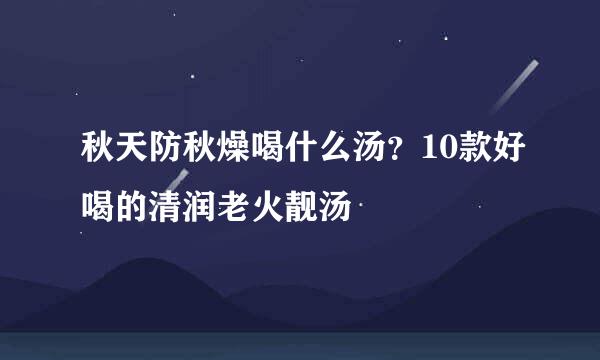 秋天防秋燥喝什么汤？10款好喝的清润老火靓汤