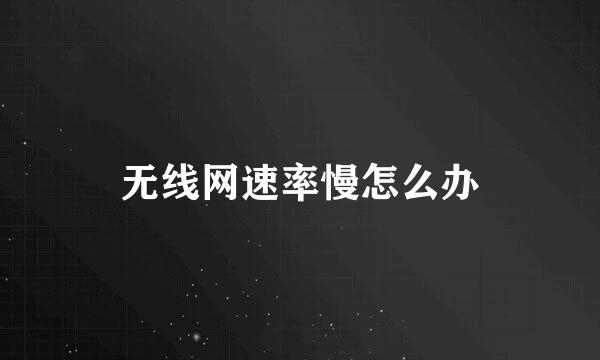 无线网速率慢怎么办