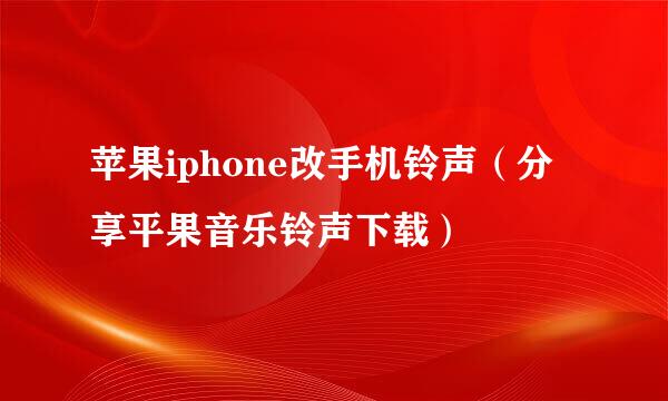 苹果iphone改手机铃声（分享平果音乐铃声下载）