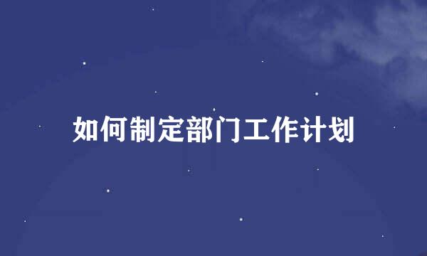 如何制定部门工作计划
