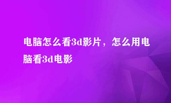 电脑怎么看3d影片，怎么用电脑看3d电影