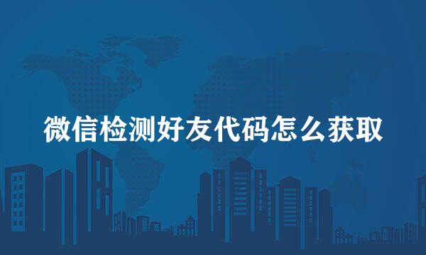 微信检测好友代码怎么获取