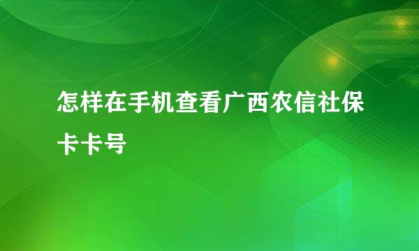 怎样在手机查看广西农信社保卡卡号