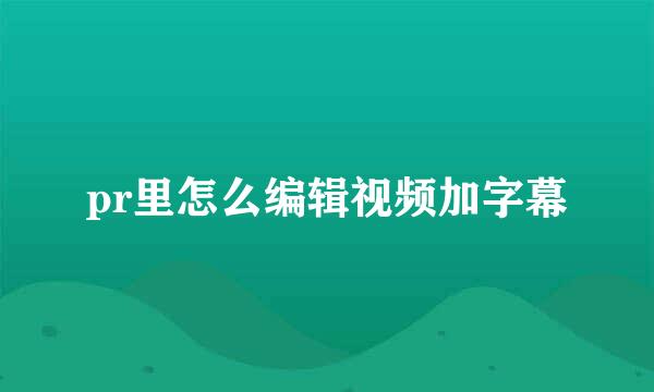 pr里怎么编辑视频加字幕