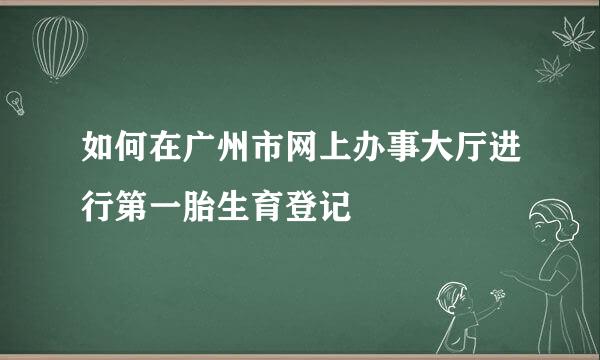 如何在广州市网上办事大厅进行第一胎生育登记
