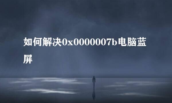如何解决0x0000007b电脑蓝屏