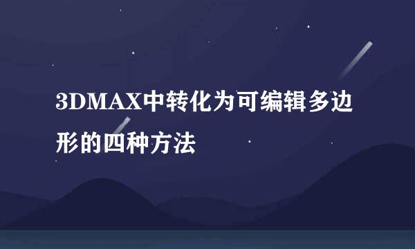 3DMAX中转化为可编辑多边形的四种方法
