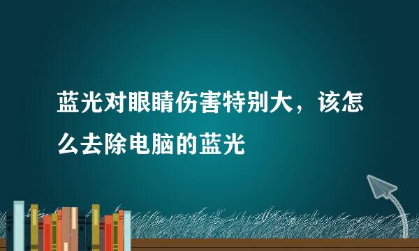 蓝光对眼睛伤害特别大，该怎么去除电脑的蓝光