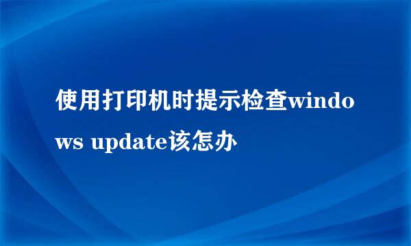 使用打印机时提示检查windows update该怎办