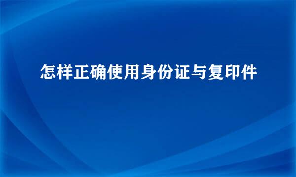 怎样正确使用身份证与复印件