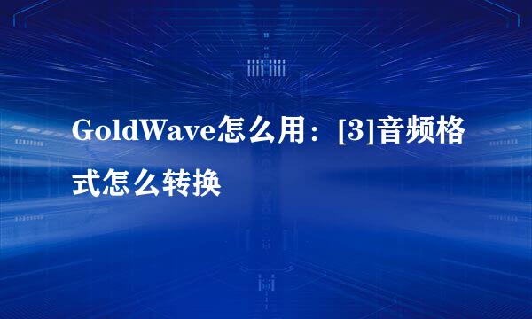 GoldWave怎么用：[3]音频格式怎么转换