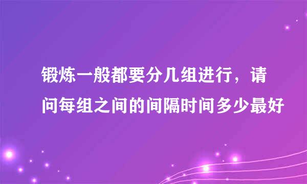 锻炼一般都要分几组进行，请问每组之间的间隔时间多少最好