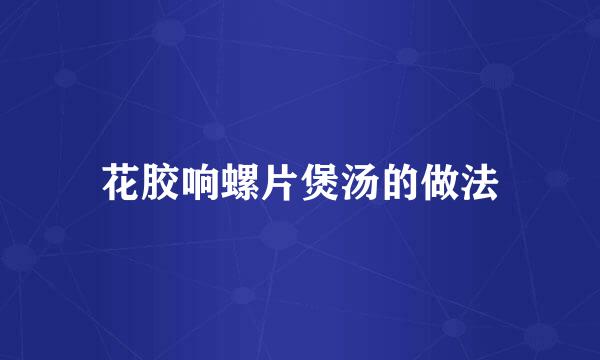 花胶响螺片煲汤的做法