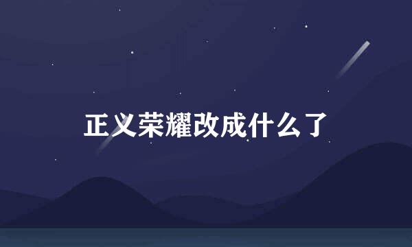 正义荣耀改成什么了