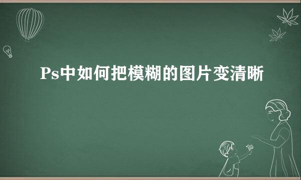 Ps中如何把模糊的图片变清晰