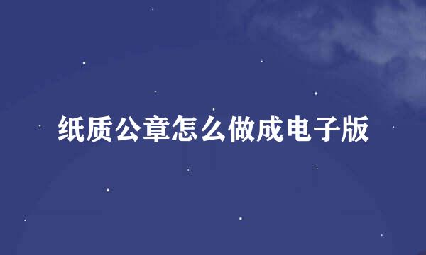 纸质公章怎么做成电子版
