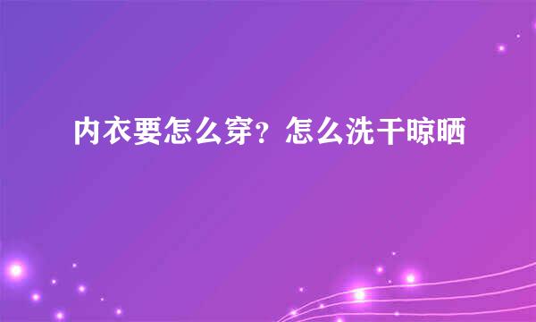 内衣要怎么穿？怎么洗干晾晒