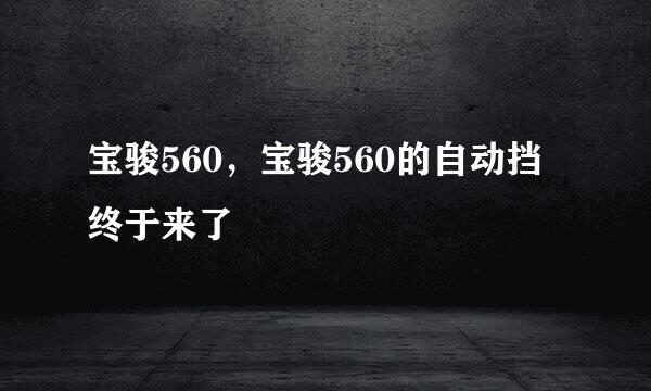 宝骏560，宝骏560的自动挡终于来了