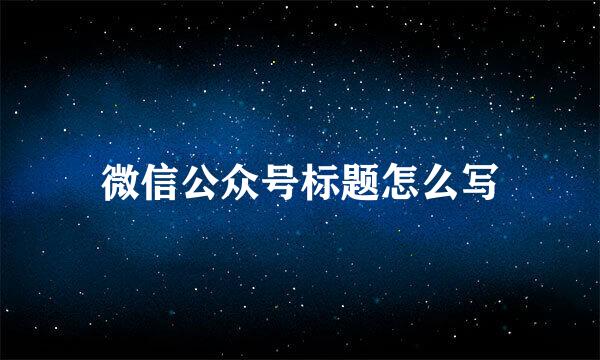 微信公众号标题怎么写
