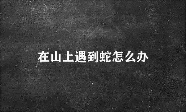 在山上遇到蛇怎么办