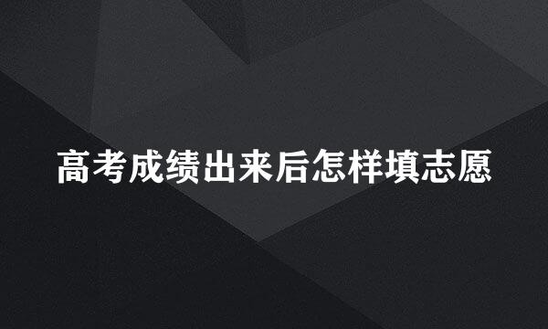 高考成绩出来后怎样填志愿