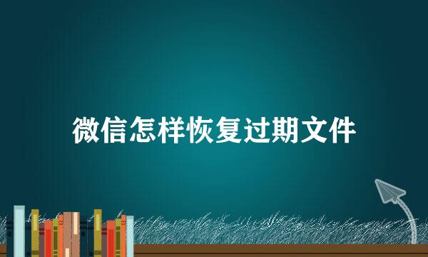 微信怎样恢复过期文件