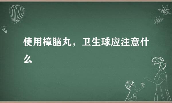 使用樟脑丸，卫生球应注意什么