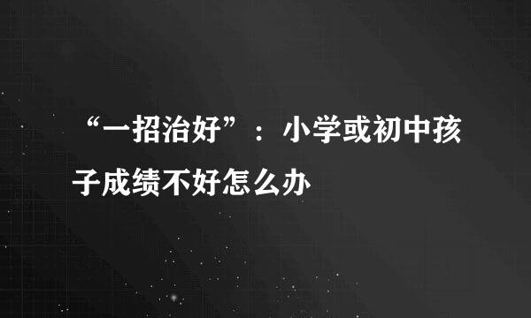 “一招治好”:小学或初中孩子成绩不好怎么办