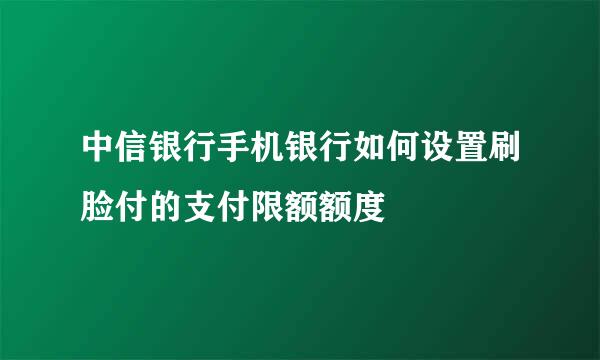 中信银行手机银行如何设置刷脸付的支付限额额度