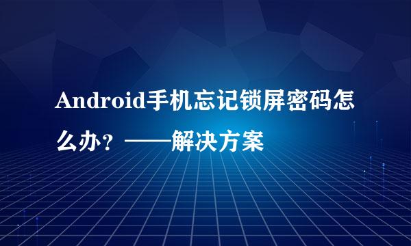 Android手机忘记锁屏密码怎么办？——解决方案