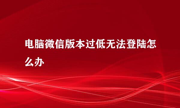 电脑微信版本过低无法登陆怎么办
