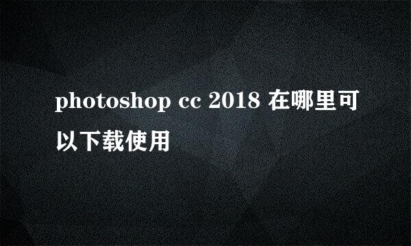 photoshop cc 2018 在哪里可以下载使用