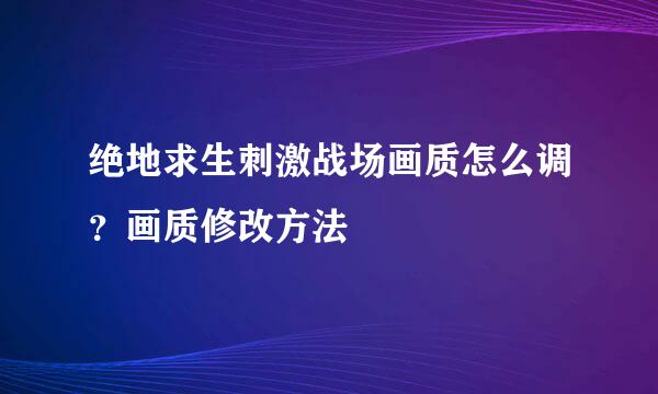 绝地求生刺激战场画质怎么调？画质修改方法