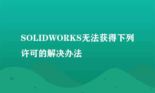 SOLIDWORKS无法获得下列许可的解决办法