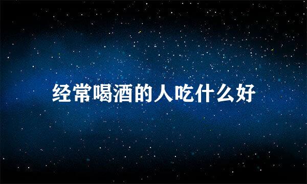 经常喝酒的人吃什么好