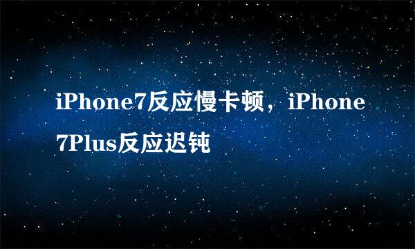 iPhone7反应慢卡顿，iPhone7Plus反应迟钝