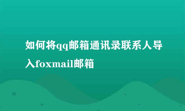 如何将qq邮箱通讯录联系人导入foxmail邮箱