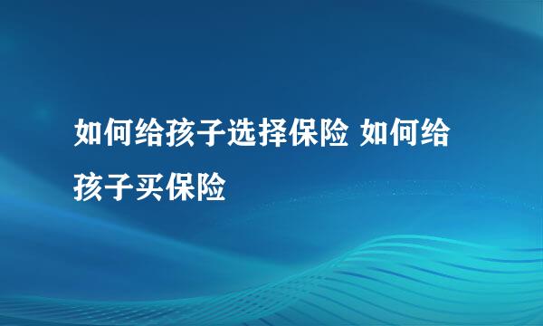 如何给孩子选择保险 如何给孩子买保险