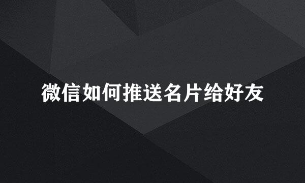 微信如何推送名片给好友