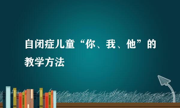 自闭症儿童“你、我、他”的教学方法