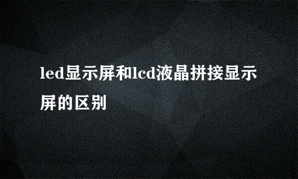 led显示屏和lcd液晶拼接显示屏的区别